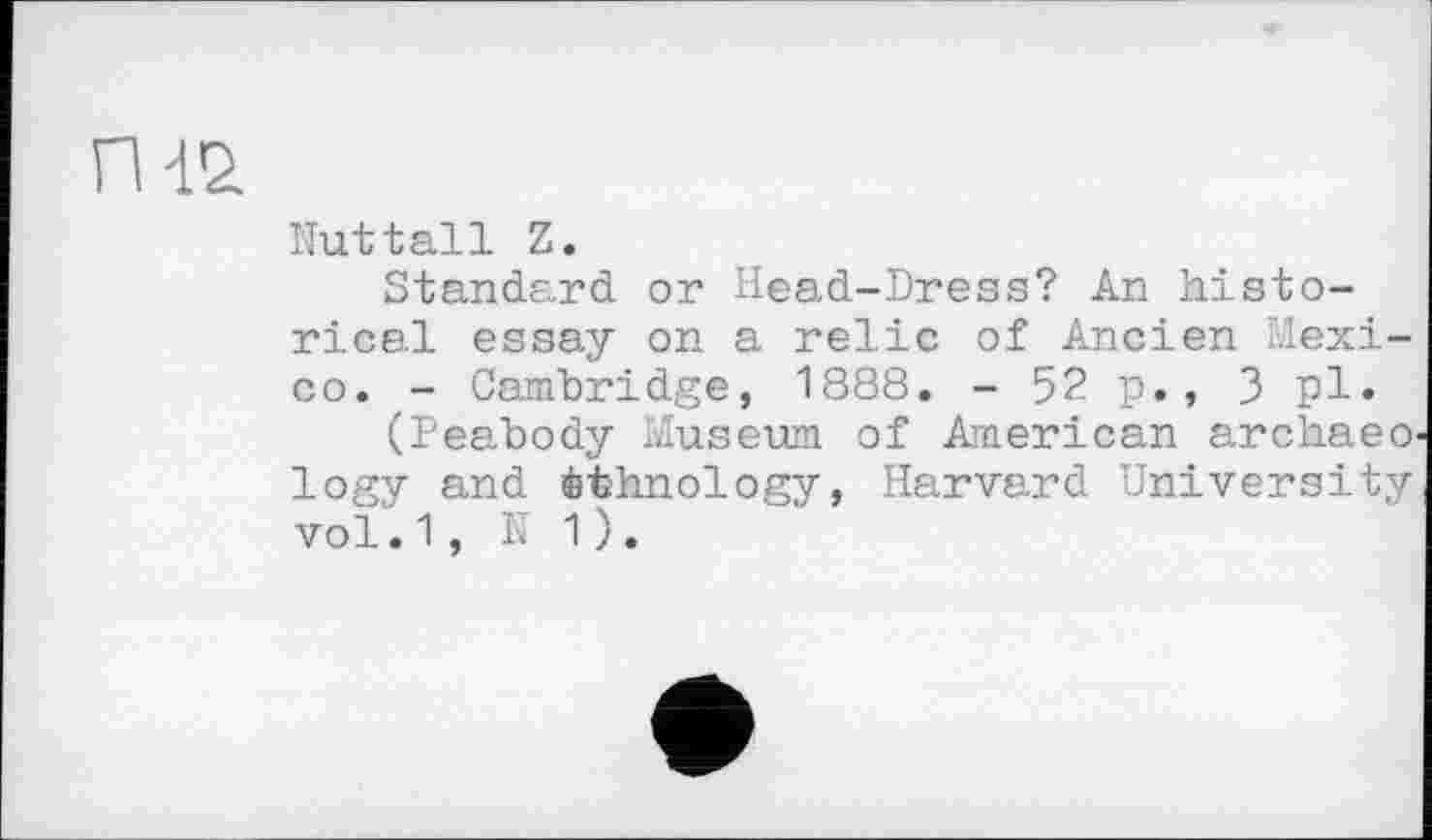 ﻿Nuttall Z.
Standard or Head-Dress? An historical essay on a relic of Ancien Mexico. - Cambridge, 1888. - 52 p., 3 pl*
(Peabody Museum of American archaeo logy and ethnology, Harvard University vol.1, N 1 ).